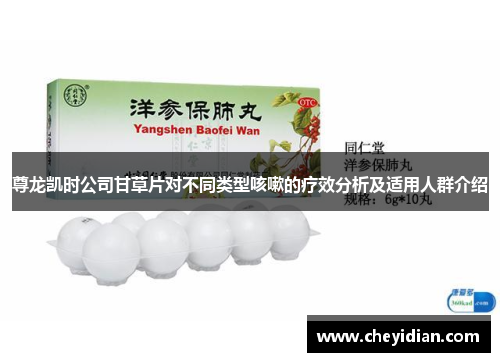 尊龙凯时公司甘草片对不同类型咳嗽的疗效分析及适用人群介绍
